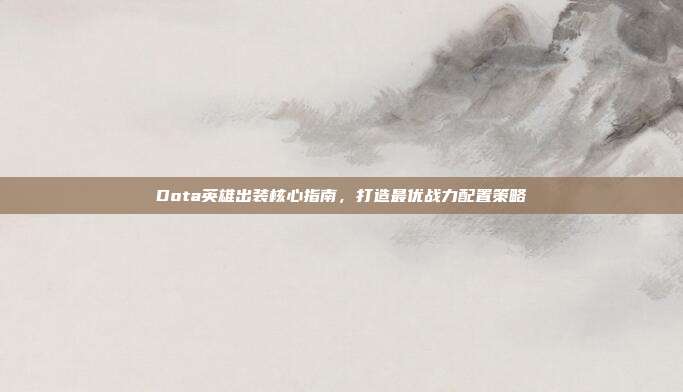Dota英雄出装核心指南,打造最优战力配置策略