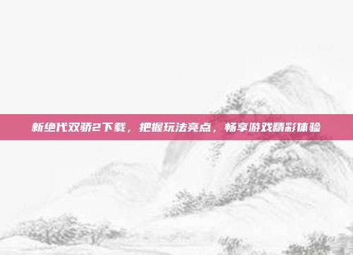新绝代双骄2下载,把握玩法亮点,畅享游戏精彩体验