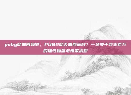 pubg能重回巅峰，PUBG能否重回巅峰？一场关于吃鸡老兵的理性复盘与未来猜想