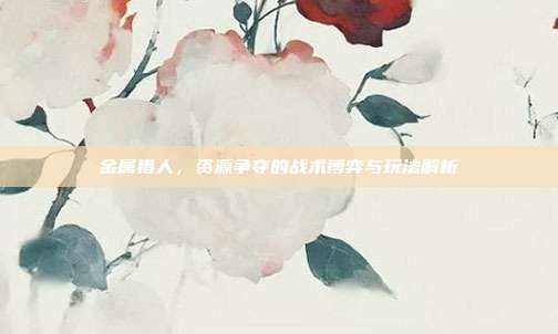 金属猎人,资源争夺的战术博弈与玩法解析