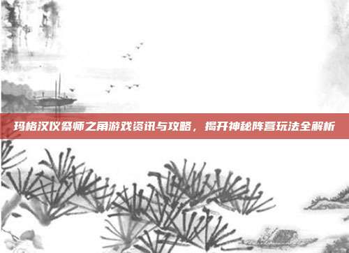 玛格汉仪祭师之角游戏资讯与攻略，揭开神秘阵营玩法全解析
