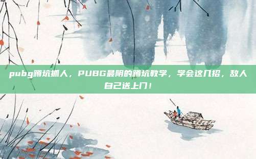 pubg蹲坑抓人，PUBG最阴的蹲坑教学，学会这几招，敌人自己送上门！