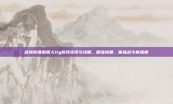 战地修理机器人11g游戏资讯与攻略,精准修复,体验战斗新维度