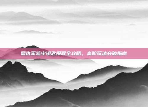 复仇军监牢钥匙提取全攻略，高阶玩法突破指南