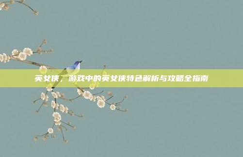 英女侠,游戏中的英女侠特色解析与攻略全指南