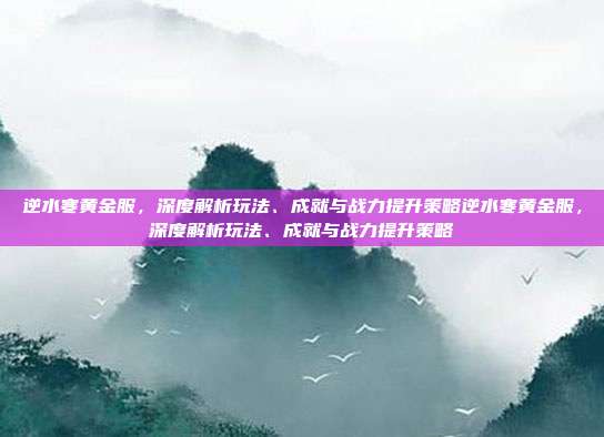 逆水寒黄金服，深度解析玩法、成就与战力提升策略逆水寒黄金服，深度解析玩法、成就与战力提升策略