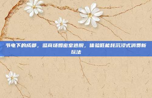 节电下的成都，逛商场如密室逃脱，体验低能耗沉浸式消费新玩法