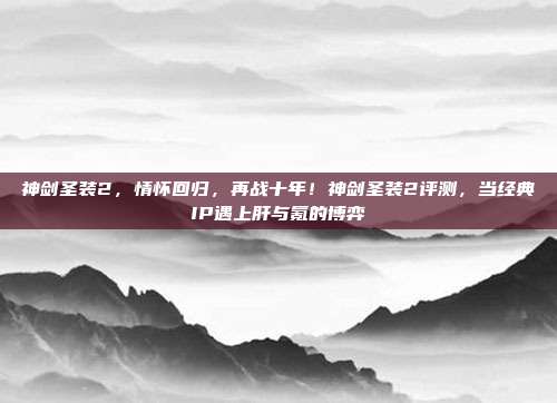 神剑圣装2，情怀回归，再战十年！神剑圣装2评测，当经典IP遇上肝与氪的博弈