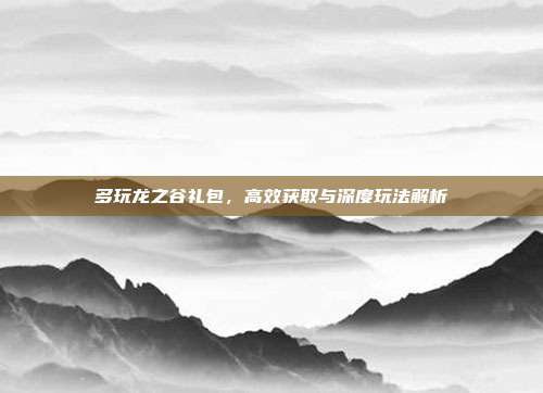 多玩龙之谷礼包，高效获取与深度玩法解析