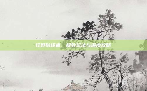狂野破坏者,极致玩法与深度攻略