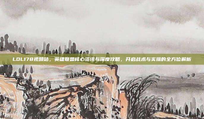 LOL178视频站，英雄联盟核心资讯与深度攻略，开启战术与实操的全方位解析