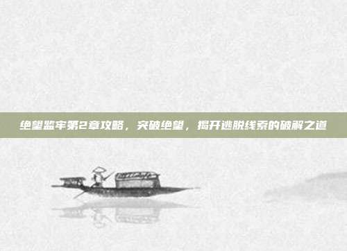 绝望监牢第2章攻略,突破绝望,揭开逃脱线索的破解之道