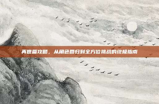 再世篇攻略，从角色回归到全方位挑战的终极指南