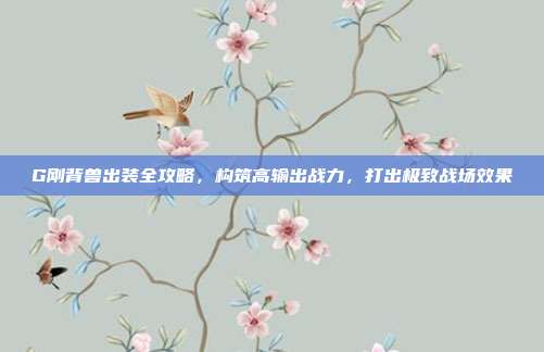 G刚背兽出装全攻略,构筑高输出战力,打出极致战场效果