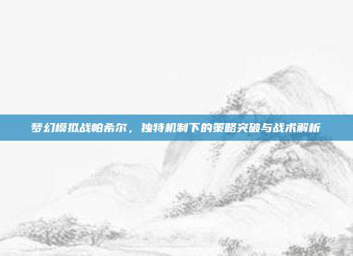 梦幻模拟战帕希尔,独特机制下的策略突破与战术解析