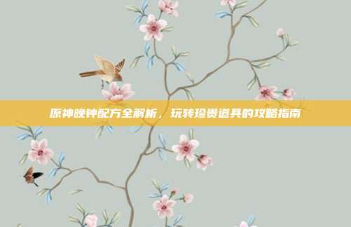 原神晚钟配方全解析，玩转珍贵道具的攻略指南