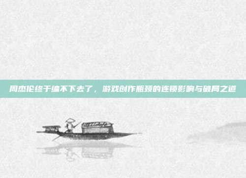 周杰伦终于编不下去了，游戏创作瓶颈的连锁影响与破局之道