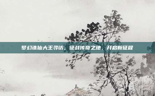 梦幻诛仙大王寻访,征战传奇之地,开启新征程