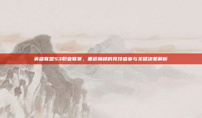 英雄联盟S3职业联赛,重返巅峰的竞技盛宴与关键决策解析