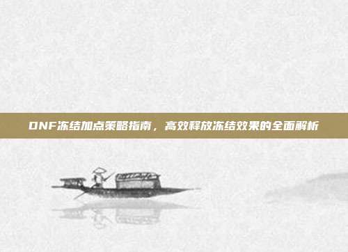 DNF冻结加点策略指南，高效释放冻结效果的全面解析