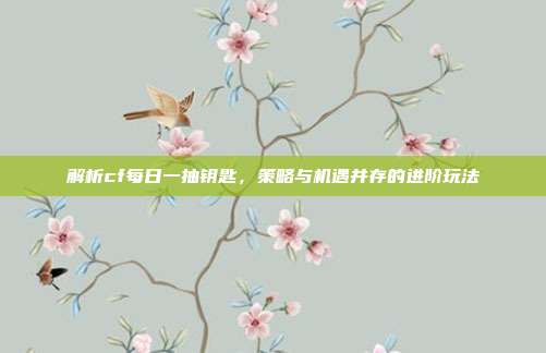 解析cf每日一抽钥匙,策略与机遇并存的进阶玩法