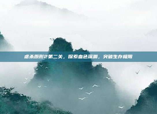 虐杀原形2第二关,探索血色深渊,突破生存极限