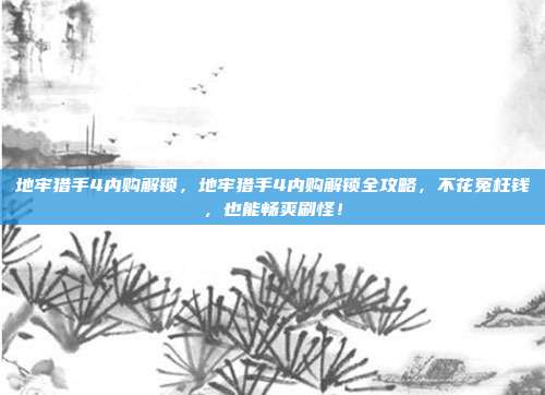 地牢猎手4内购解锁，地牢猎手4内购解锁全攻略，不花冤枉钱，也能畅爽刷怪！