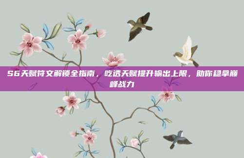 S6天赋符文解锁全指南,吃透天赋提升输出上限,助你稳拿巅峰战力