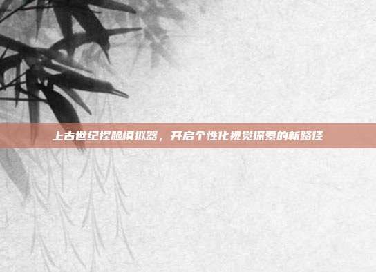 上古世纪捏脸模拟器，开启个性化视觉探索的新路径
