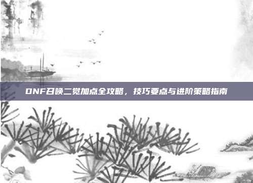 DNF召唤二觉加点全攻略，技巧要点与进阶策略指南