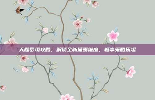 大鹏梦境攻略，解锁全新探索维度，畅享策略乐趣