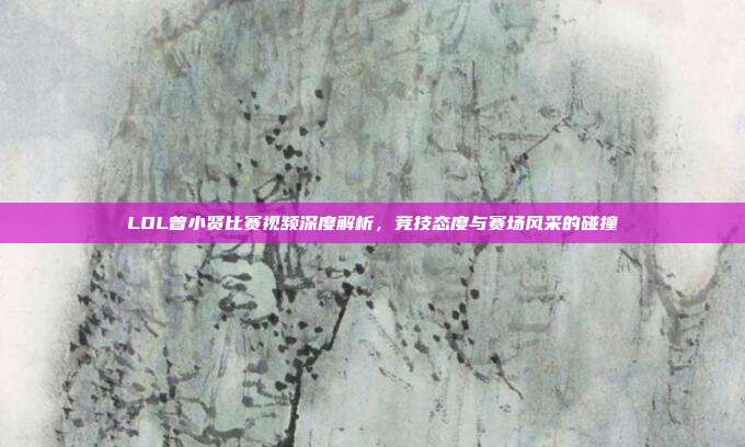 LOL曾小贤比赛视频深度解析,竞技态度与赛场风采的碰撞