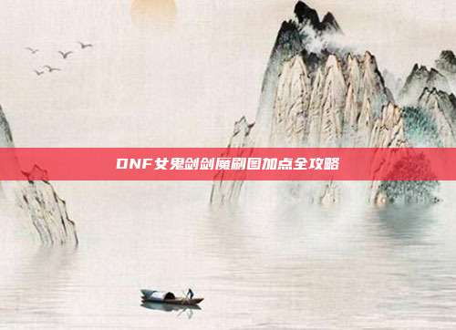 DNF女鬼剑剑魔刷图加点全攻略