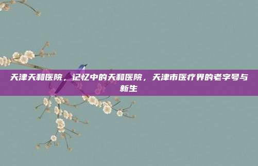 天津天和医院，记忆中的天和医院，天津市医疗界的老字号与新生