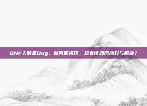 DNF卡装备Bug,新问题初现,玩家该如何应对与解决?