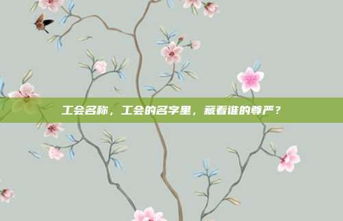 工会名称，工会的名字里，藏着谁的尊严？