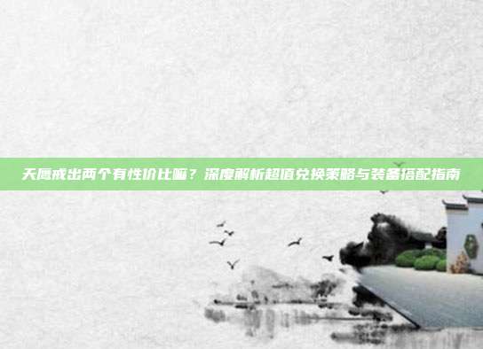 天鹰戒出两个有性价比嘛?深度解析超值兑换策略与装备搭配指南