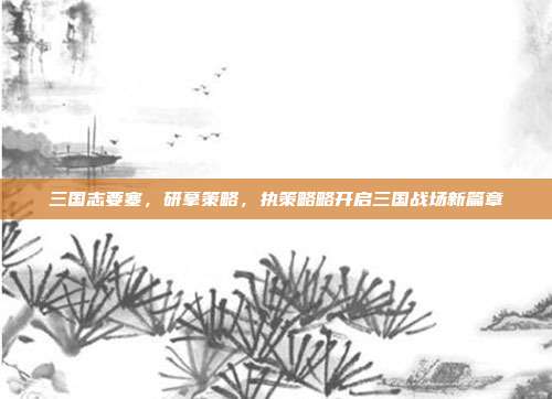 三国志要塞,研摹策略,执策略略开启三国战场新篇章