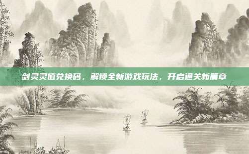 剑灵灵值兑换码，解锁全新游戏玩法，开启通关新篇章