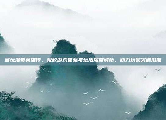 多玩洛奇英雄传，极致游戏体验与玩法深度解析，助力玩家突破潜能