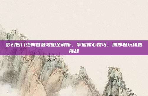 梦幻四门绝阵答题攻略全解析,掌握核心技巧,助你畅玩终极挑战
