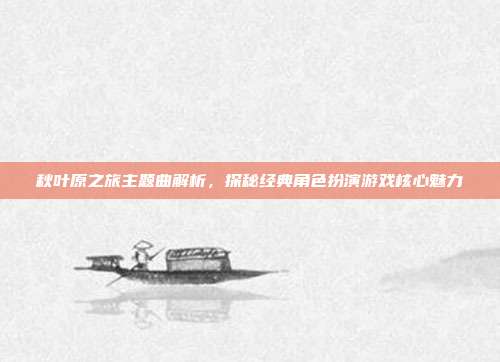 秋叶原之旅主题曲解析,探秘经典角色扮演游戏核心魅力