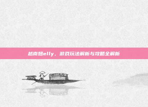 越南妞elly,游戏玩法解析与攻略全解析