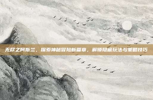 无尽之阿斯兰，探索神秘冒险新篇章，解锁隐藏玩法与策略技巧