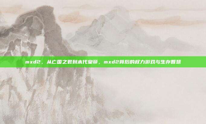mxd2，从亡国之君到末代皇帝，mxd2背后的权力游戏与生存智慧