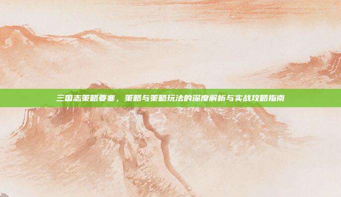 三国志策略要塞,策略与策略玩法的深度解析与实战攻略指南