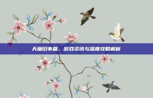 天墉旧事篇，游戏资讯与深度攻略解析