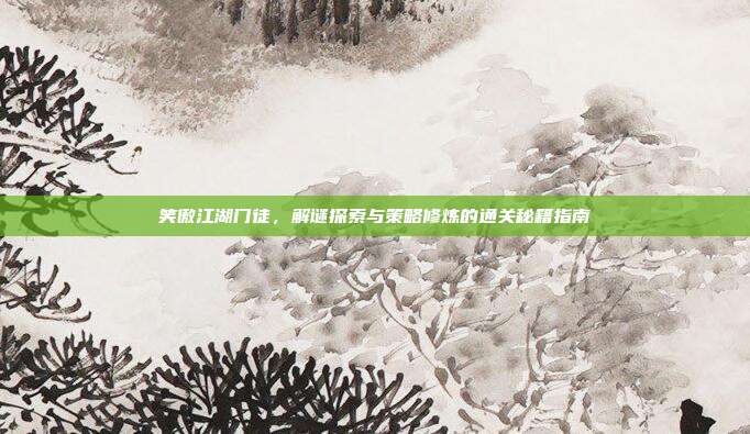 笑傲江湖门徒,解谜探索与策略修炼的通关秘籍指南
