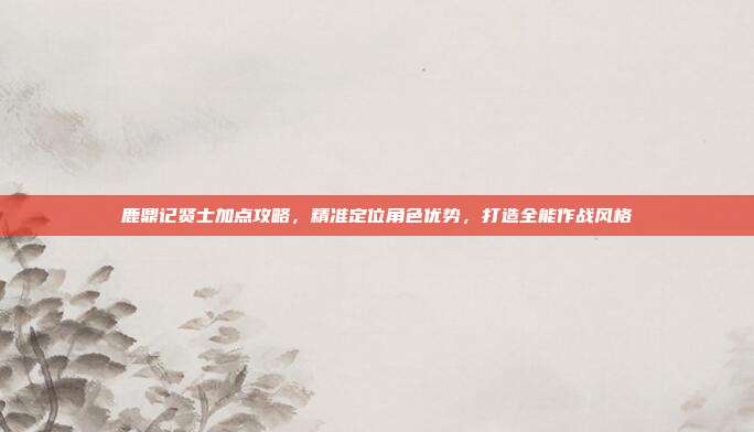 鹿鼎记贤士加点攻略,精准定位角色优势,打造全能作战风格