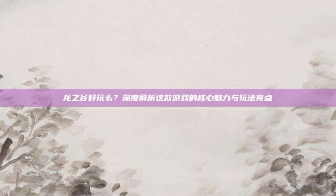 龙之谷好玩么?深度解析这款游戏的核心魅力与玩法亮点